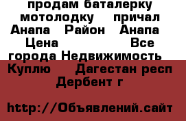 продам баталерку мотолодку 22 причал Анапа › Район ­ Анапа › Цена ­ 1 800 000 - Все города Недвижимость » Куплю   . Дагестан респ.,Дербент г.
